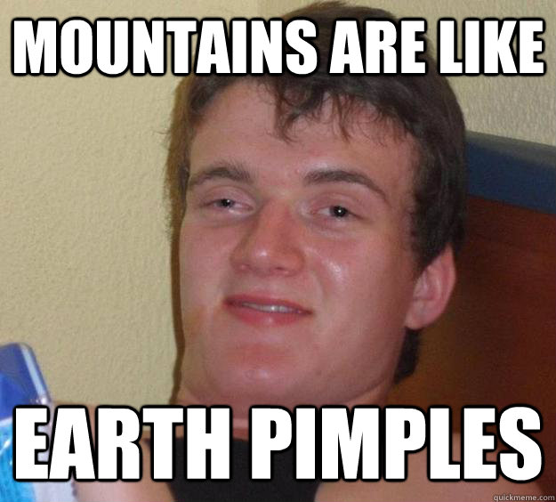 Mountains are like Earth pimples  10 Guy