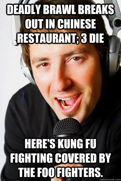 Deadly brawl breaks out in Chinese restaurant; 3 die Here's Kung Fu Fighting covered by the Foo Fighters.   inappropriate radio DJ