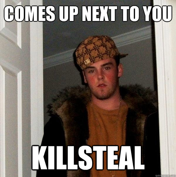 Comes up next to you killsteal - Comes up next to you killsteal  Scumbag Steve