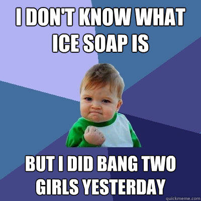 i Don't know what ice soap is But i did bang two girls yesterday - i Don't know what ice soap is But i did bang two girls yesterday  Success Kid