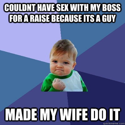 couldnt have sex with my boss for a raise because its a guy made my wife do it  Success Kid