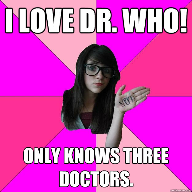 I love Dr. Who! Only knows three Doctors. - I love Dr. Who! Only knows three Doctors.  Idiot Nerd Girl