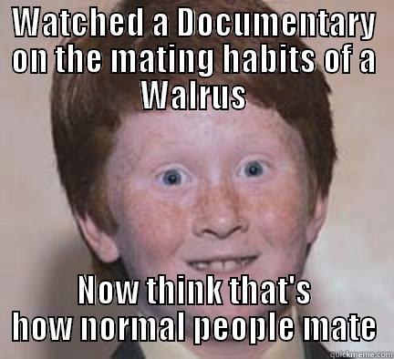 WATCHED A DOCUMENTARY ON THE MATING HABITS OF A WALRUS NOW THINK THAT'S HOW NORMAL PEOPLE MATE Over Confident Ginger