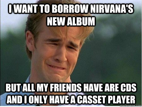 I want to borrow Nirvana's new album  but all my friends have are CDs and i only have a casset player  1990s Problems