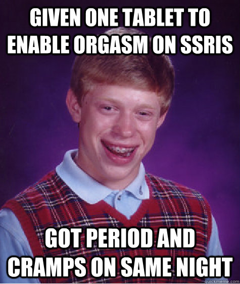 given one tablet to enable orgasm on SSRIs got period and cramps on same night  Bad Luck Brian