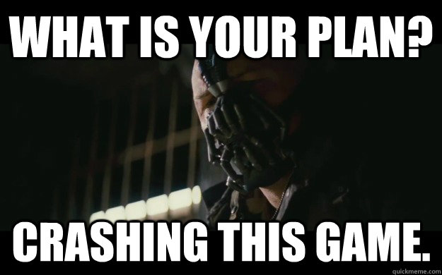 what is your plan? crashing this game.  Badass Bane