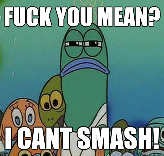 fuck you mean? i cant smash! - fuck you mean? i cant smash!  Serious fish SpongeBob