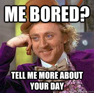 Me bored? TELL ME MORE ABOUT YOUR DAY   Condescending Wonka