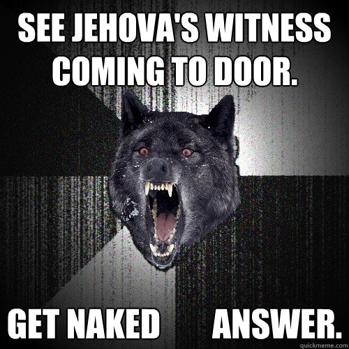 see jehova's witness coming to door. get naked        answer.  Insanity Wolf