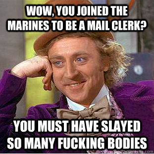 wow, You joined the Marines to be a mail clerk? You must have slayed so many fucking bodies   Condescending Wonka