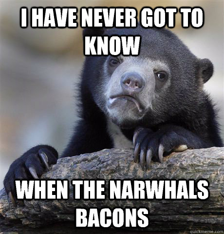 I have never got to know  When the narwhals bacons - I have never got to know  When the narwhals bacons  Confession Bear