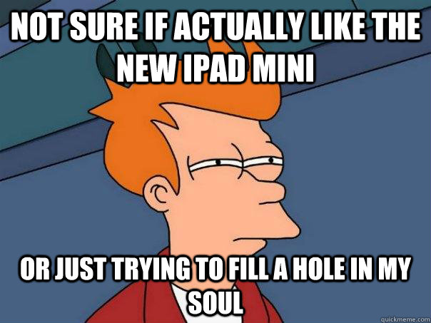 Not sure if actually like the new ipad mini Or just trying to fill a hole in my soul - Not sure if actually like the new ipad mini Or just trying to fill a hole in my soul  Futurama Fry