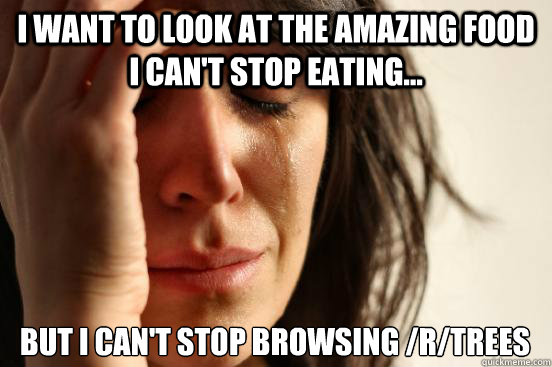 I want to look at the amazing food I can't stop eating... But I can't stop browsing /r/trees - I want to look at the amazing food I can't stop eating... But I can't stop browsing /r/trees  First World Problems