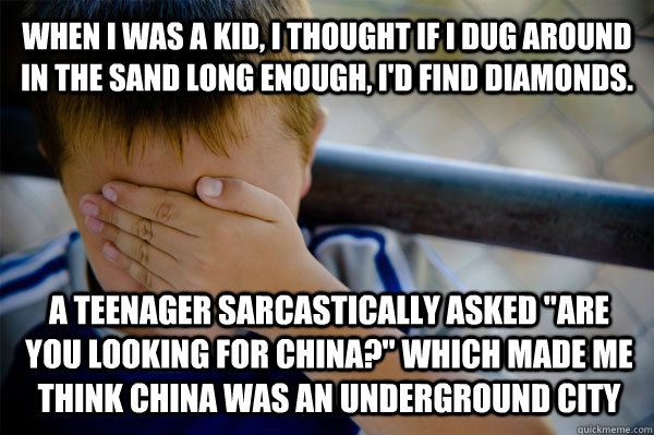 WHEN I WAS A KID, I thought if i dug around in the sand long enough, i'd find diamonds. A teenager sarcastically asked 