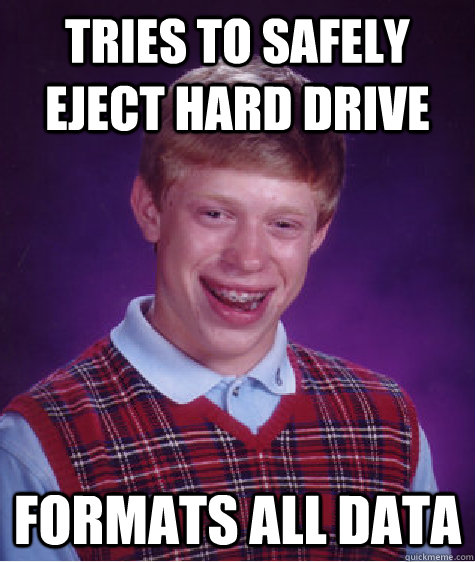 Tries to safely eject hard drive formats all data  Bad Luck Brian