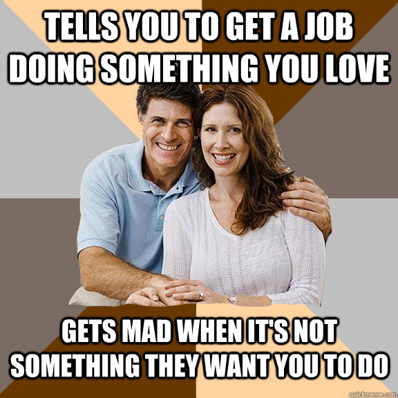 Tells you to get a job doing something you love Gets mad when it's not something they want you to do  Scumbag Parents