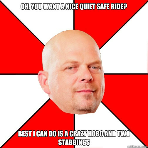 Oh, you want a nice quiet safe ride?  best I can do is a crazy hobo and two stabbings - Oh, you want a nice quiet safe ride?  best I can do is a crazy hobo and two stabbings  Pawn Star