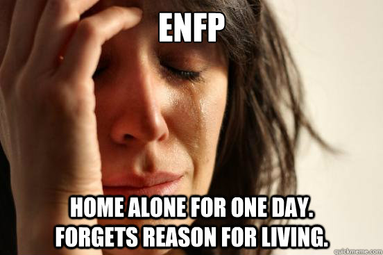 ENfp Home alone for one day.            Forgets reason for living.  First World Problems