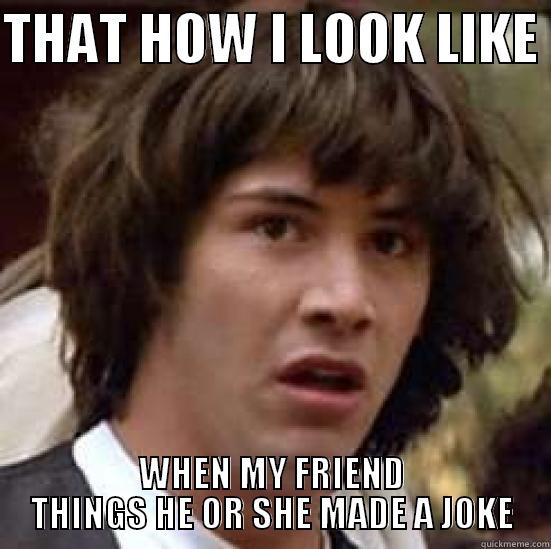 WTF ARE THERE A JOKE - THAT HOW I LOOK LIKE  WHEN MY FRIEND THINGS HE OR SHE MADE A JOKE conspiracy keanu