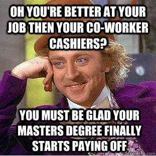 Oh you're better at your job then your co-worker cashiers? you must be glad your masters degree finally starts paying off  