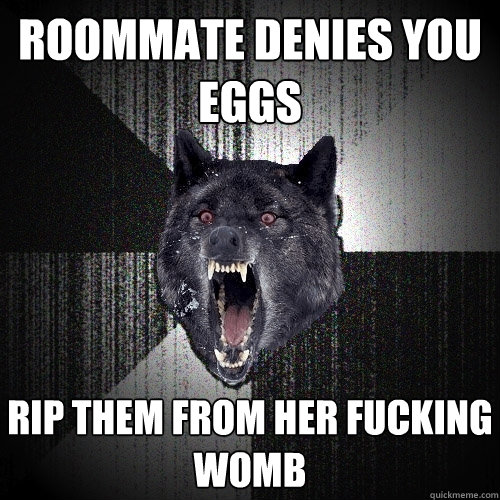 Roommate denies you eggs Rip them from her fucking womb  Insanity Wolf