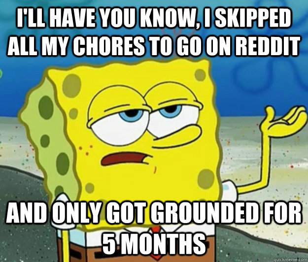 I'll have you know, I skipped all my chores to go on reddit And only got grounded for 5 months   - I'll have you know, I skipped all my chores to go on reddit And only got grounded for 5 months    Tough Spongebob