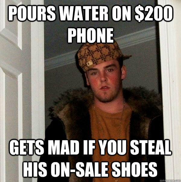 Pours water on $200 phone Gets mad if you steal his on-sale shoes - Pours water on $200 phone Gets mad if you steal his on-sale shoes  Scumbag Steve