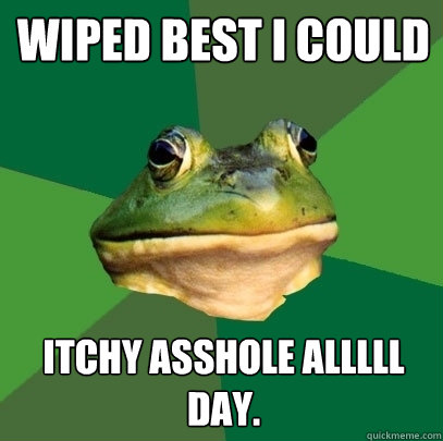 wiped best i could itchy asshole alllll day. - wiped best i could itchy asshole alllll day.  Foul Bachelor Frog
