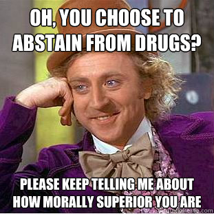 Oh, you choose to abstain from drugs? Please keep telling me about how morally superior you are - Oh, you choose to abstain from drugs? Please keep telling me about how morally superior you are  Condescending Wonka