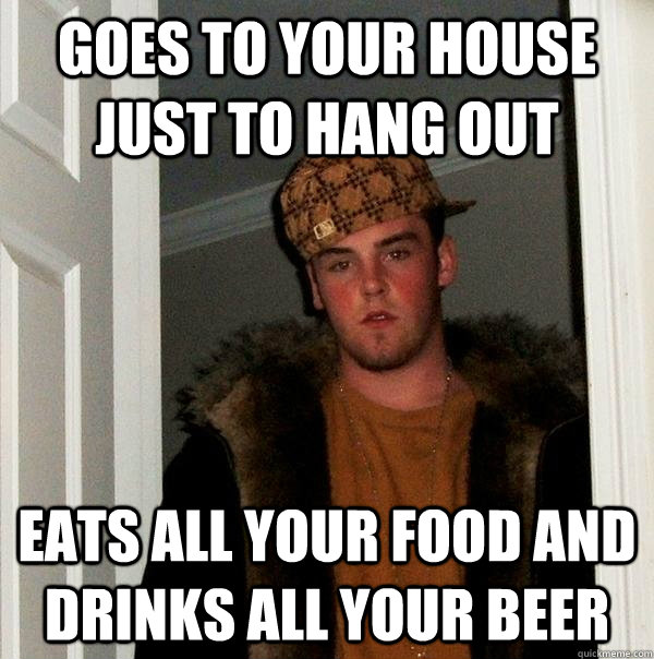 Goes to your house just to hang out Eats all your food and drinks all your beer  Scumbag Steve