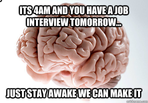 its 4am and you have a job interview tomorrow... just stay awake we can make it true story bro  Scumbag Brain