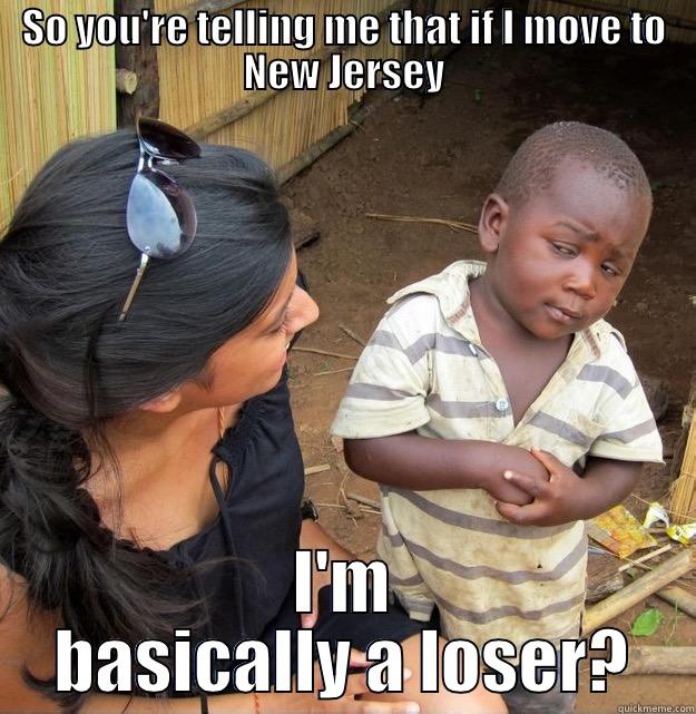 NJ is full of Losers - SO YOU'RE TELLING ME THAT IF I MOVE TO NEW JERSEY I'M BASICALLY A LOSER? Skeptical Third World Kid