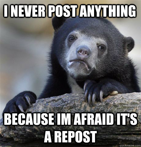 I never post anything Because im afraid it's a repost  Confession Bear