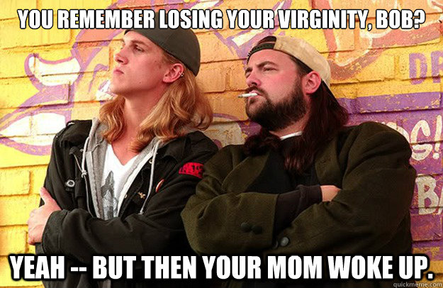 You remember losing your virginity, Bob? Yeah -- but then your mom woke up.  Jay and Silent Bob Strike Back