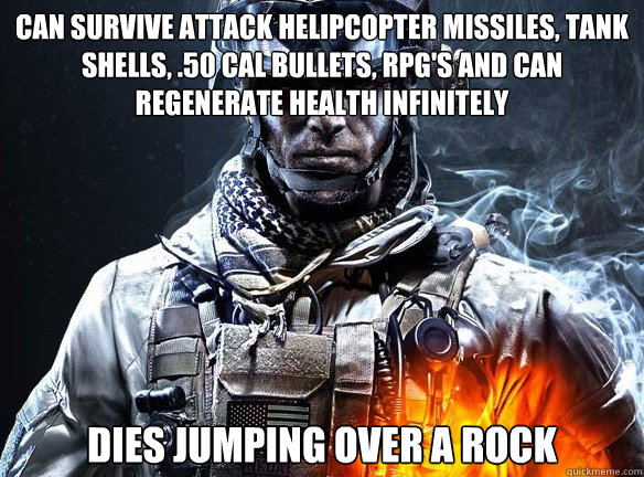 CAN SURVIVE ATTACK HELIPCOPTER MISSILES, TANK SHELLS, .50 CAL BULLETS, RPG'S AND CAN REGENERATE HEALTH INFINITELY  DIES JUMPING OVER A ROCK  Battlefield 3