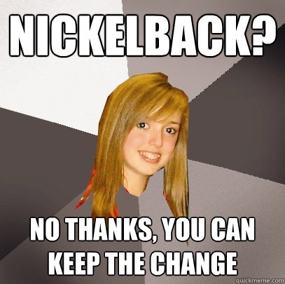 Nickelback? No thanks, you can keep the change - Nickelback? No thanks, you can keep the change  Musically Oblivious 8th Grader