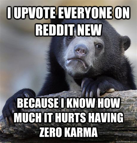 I upvote everyone on reddit new Because I know how much it hurts having zero karma  Confession Bear