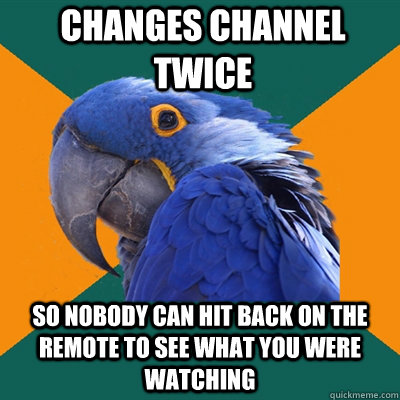 changes channel twice so nobody can hit back on the remote to see what you were watching  Paranoid Parrot