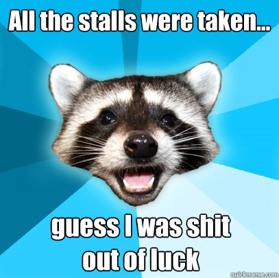 All the stalls were taken... guess I was shit out of luck  Lame Pun Coon