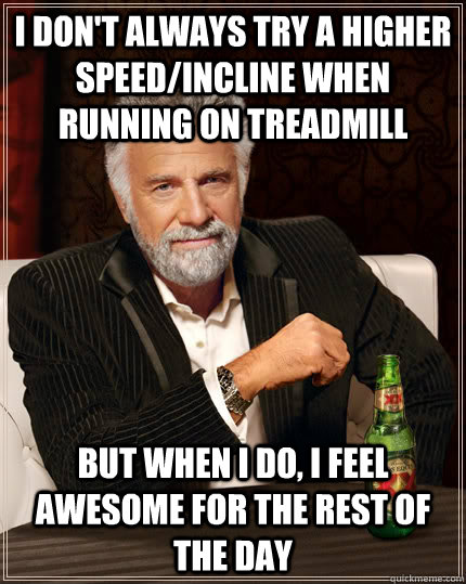 I don't always try a higher speed/incline when running on treadmill BUT WHEN I DO, I feel awesome for the rest of the day  Dos Equis man