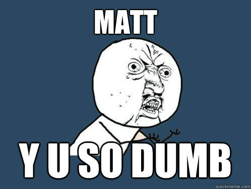 Matt y u so dumb  Y U No