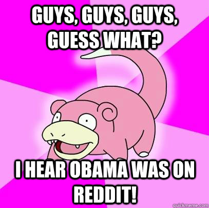 Guys, Guys, Guys, Guess what? I hear Obama Was on Reddit! - Guys, Guys, Guys, Guess what? I hear Obama Was on Reddit!  Slowpoke