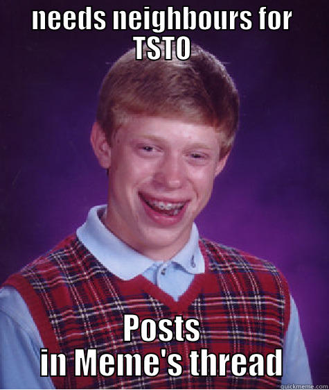 NEEDS NEIGHBOURS FOR TSTO POSTS IN MEME'S THREAD Bad Luck Brian