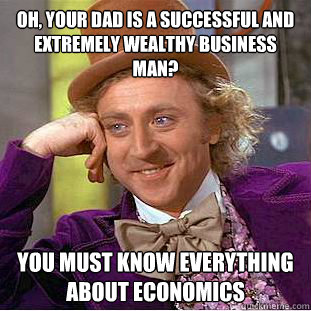 Oh, your dad is a successful and extremely wealthy business man? You must know everything about economics  Condescending Wonka