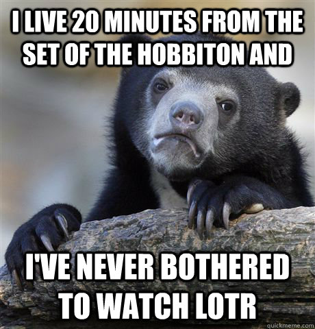 I live 20 minutes from the set of the Hobbiton and I've never bothered to watch LOTR - I live 20 minutes from the set of the Hobbiton and I've never bothered to watch LOTR  Confession Bear