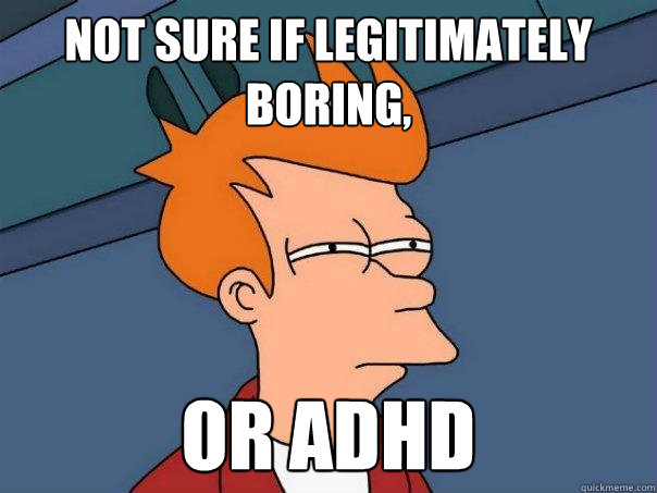 Not sure if legitimately boring, or ADHD  Futurama Fry