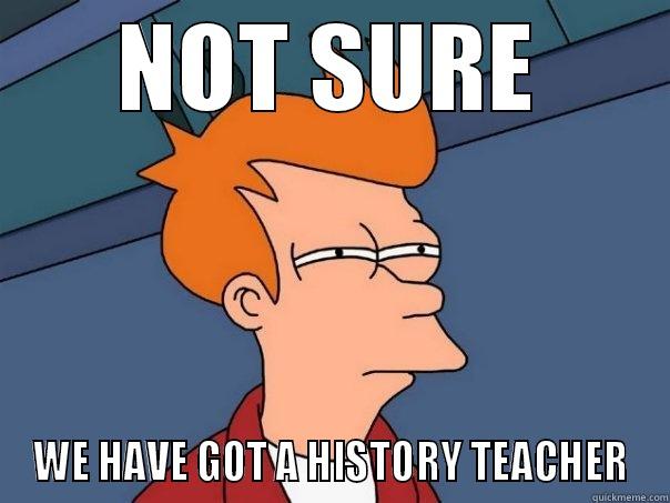 NOT SURE WE HAVE GOT A HISTORY TEACHER Futurama Fry