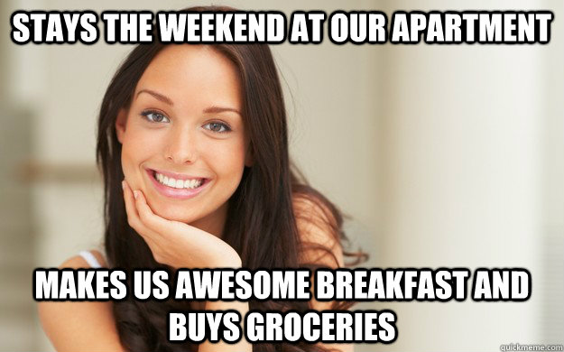 stays the weekend at our apartment makes us awesome breakfast and buys groceries  Good Girl Gina