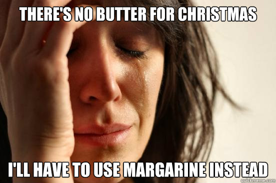 There's no butter for Christmas I'll have to use margarine instead  First World Problems