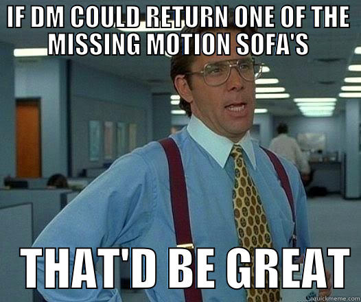 IF DM COULD RETURN ONE OF THE MISSING MOTION SOFA'S    THAT'D BE GREAT Office Space Lumbergh